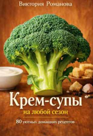Виктория Романова. Крем-супы на любой сезон