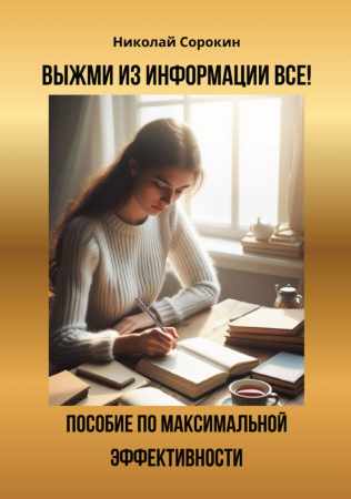 Николай Сорокин. Выжми из информации все! Пособие по максимальной эффективности
