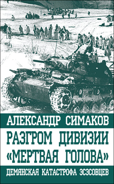 Александр Симаков. Разгром дивизии «Мертвая голова». Демянская катастрофа эсэсовцев